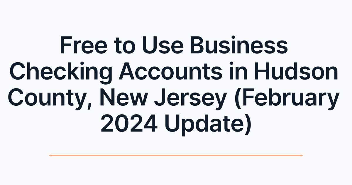 Free to Use Business Checking Accounts in Hudson County, New Jersey (February 2024 Update)